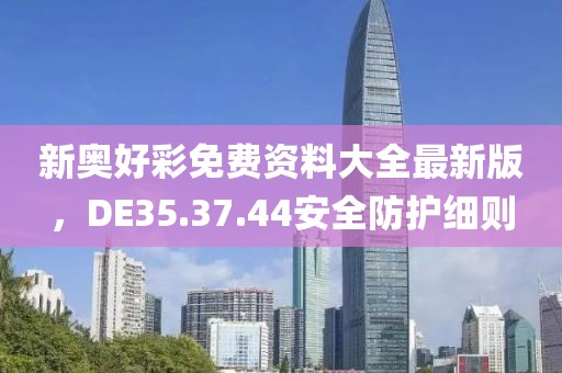 新奥好彩免费资料大全最新版，DE35.37.44安全防护细则
