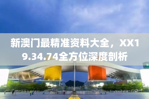 新澳门最精准资料大全，XX19.34.74全方位深度剖析