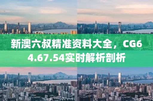 新澳六叔精准资料大全，CG64.67.54实时解析剖析