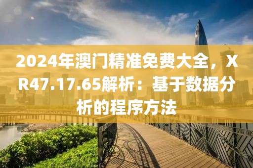 2024年澳门精准免费大全，XR47.17.65解析：基于数据分析的程序方法