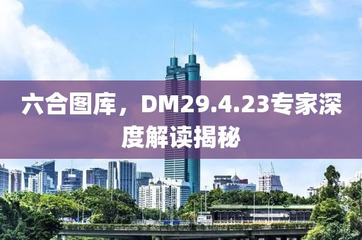 六合图库，DM29.4.23专家深度解读揭秘
