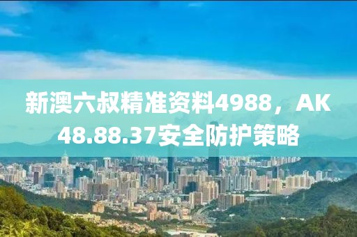 新澳六叔精准资料4988，AK48.88.37安全防护策略