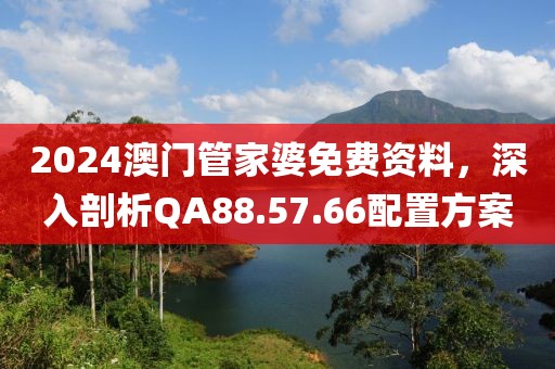 2024澳门管家婆免费资料，深入剖析QA88.57.66配置方案