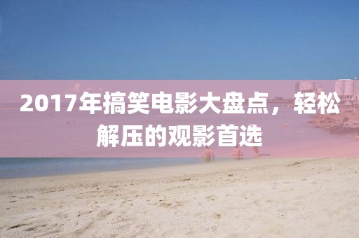 2017年搞笑电影大盘点，轻松解压的观影首选