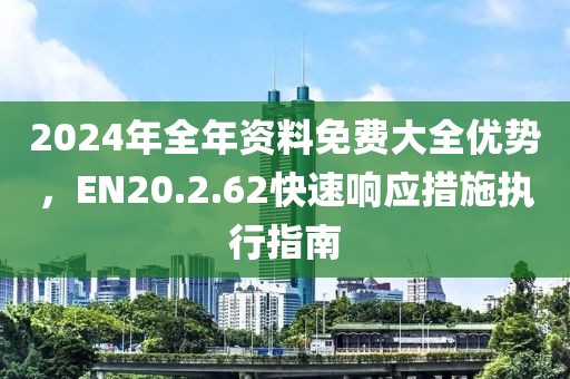 2024年全年资料免费大全优势，EN20.2.62快速响应措施执行指南