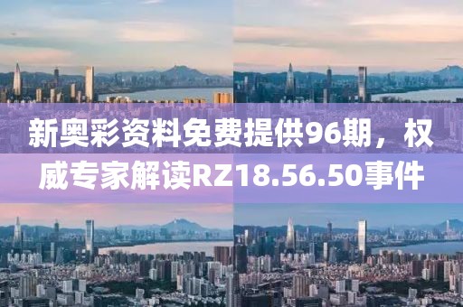 新奥彩资料免费提供96期，权威专家解读RZ18.56.50事件