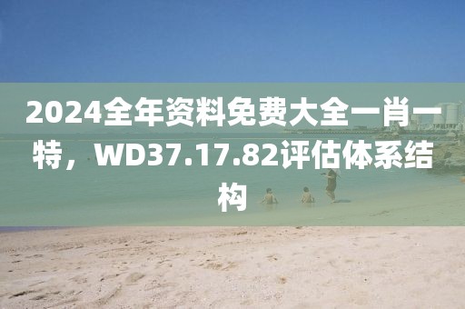 2024全年资料免费大全一肖一特，WD37.17.82评估体系结构