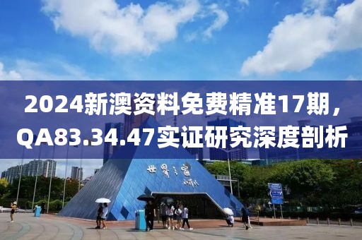 2024新澳资料免费精准17期，QA83.34.47实证研究深度剖析