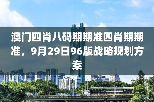 澳门四肖八码期期准四肖期期准，9月29日96版战略规划方案