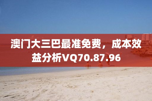 澳门大三巴最准免费，成本效益分析VQ70.87.96