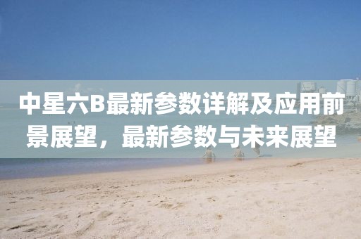 中星六B最新参数详解及应用前景展望，最新参数与未来展望