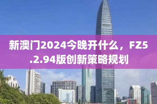 新澳门2024今晚开什么，FZ5.2.94版创新策略规划