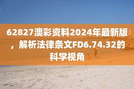 62827澳彩资料2024年最新版，解析法律条文FD6.74.32的科学视角