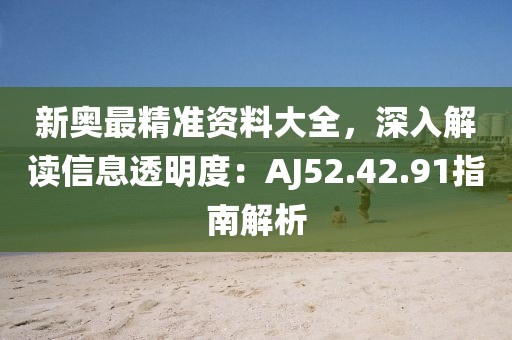 新奥最精准资料大全，深入解读信息透明度：AJ52.42.91指南解析