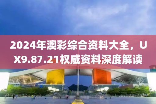 2024年澳彩综合资料大全，UX9.87.21权威资料深度解读