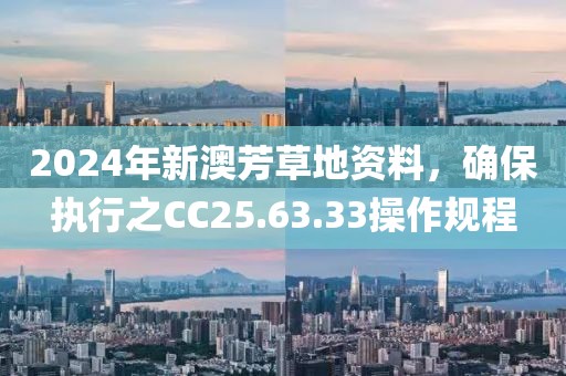 2024年新澳芳草地资料，确保执行之CC25.63.33操作规程
