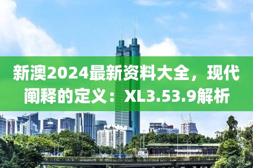 新澳2024最新资料大全，现代阐释的定义：XL3.53.9解析