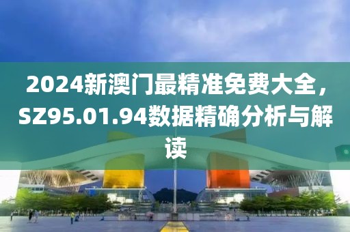 2024新澳门最精准免费大全，SZ95.01.94数据精确分析与解读