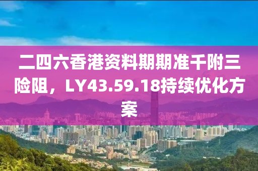 二四六香港资料期期准千附三险阻，LY43.59.18持续优化方案