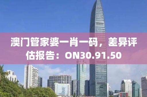 澳门管家婆一肖一码，差异评估报告：ON30.91.50