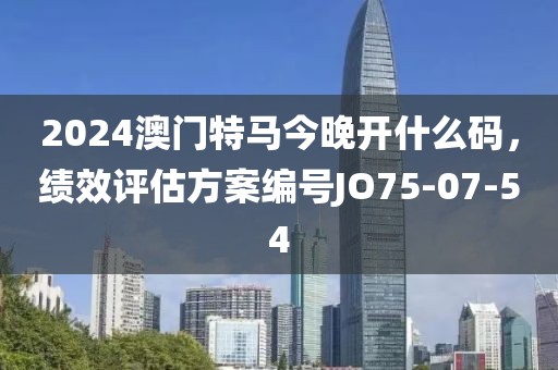 2024澳门特马今晚开什么码，绩效评估方案编号JO75-07-54