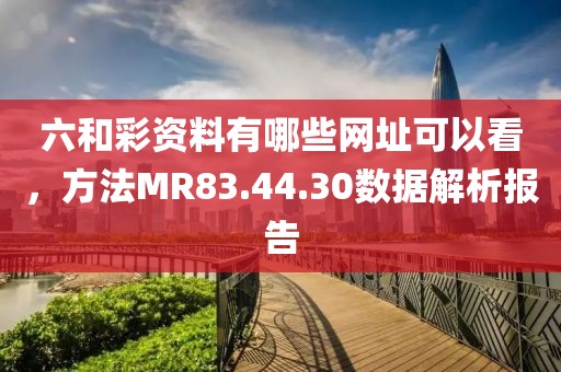 六和彩资料有哪些网址可以看，方法MR83.44.30数据解析报告