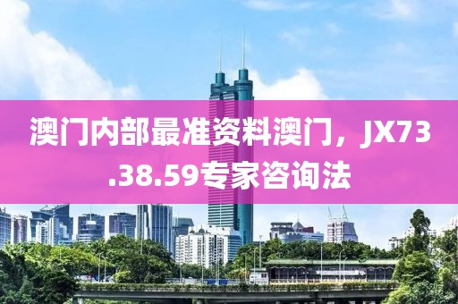 澳门内部最准资料澳门，JX73.38.59专家咨询法