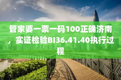 管家婆一票一码100正确济南，实证检验BI36.41.40执行过程