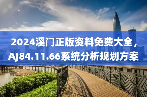 2024溪门正版资料免费大全，AJ84.11.66系统分析规划方案