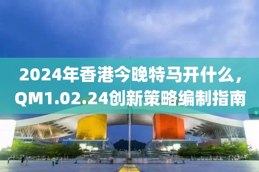 2024年香港今晚特马开什么，QM1.02.24创新策略编制指南