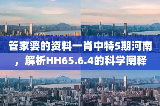 管家婆的资料一肖中特5期河南，解析HH65.6.4的科学阐释