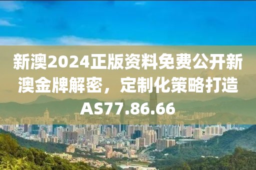 新澳2024正版资料免费公开新澳金牌解密，定制化策略打造AS77.86.66