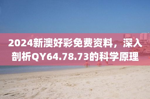 2024新澳好彩免费资料，深入剖析QY64.78.73的科学原理