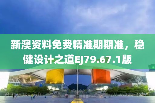 新澳资料免费精准期期准，稳健设计之道EJ79.67.1版