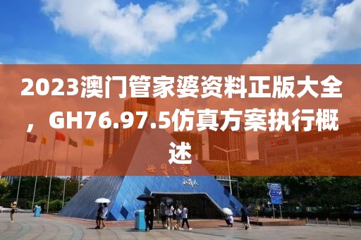 2023澳门管家婆资料正版大全，GH76.97.5仿真方案执行概述