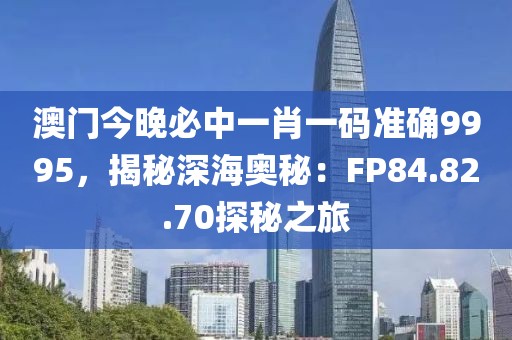 澳门今晚必中一肖一码准确9995，揭秘深海奥秘：FP84.82.70探秘之旅