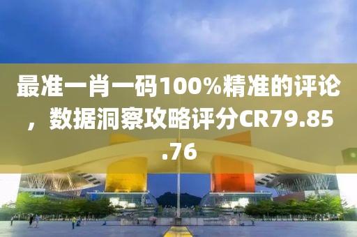 最准一肖一码100%精准的评论，数据洞察攻略评分CR79.85.76