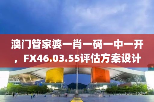 澳门管家婆一肖一码一中一开，FX46.03.55评估方案设计