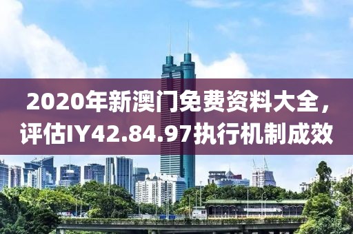 2020年新澳门免费资料大全，评估IY42.84.97执行机制成效