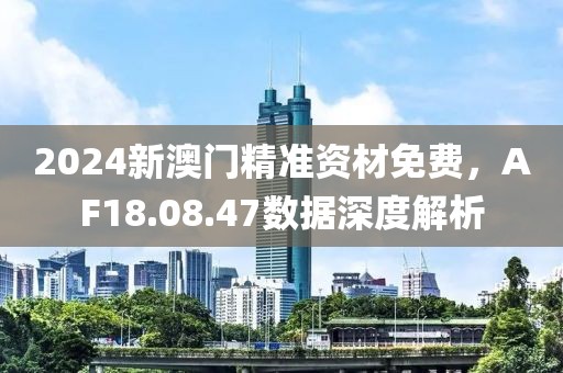 2024新澳门精准资材免费，AF18.08.47数据深度解析