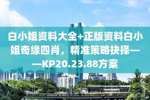 白小姐资料大全+正版资料白小姐奇缘四肖，精准策略抉择——KP20.23.88方案