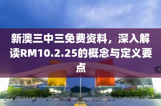 新澳三中三免费资料，深入解读RM10.2.25的概念与定义要点