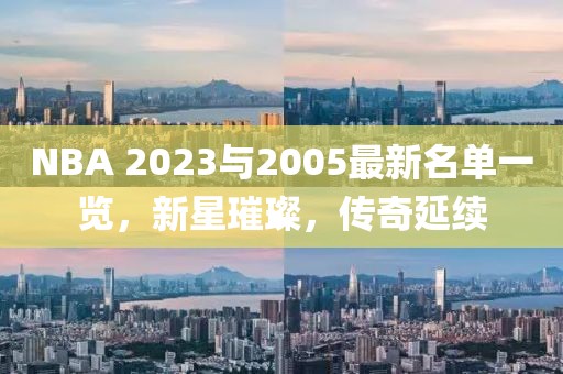 NBA 2023与2005最新名单一览，新星璀璨，传奇延续