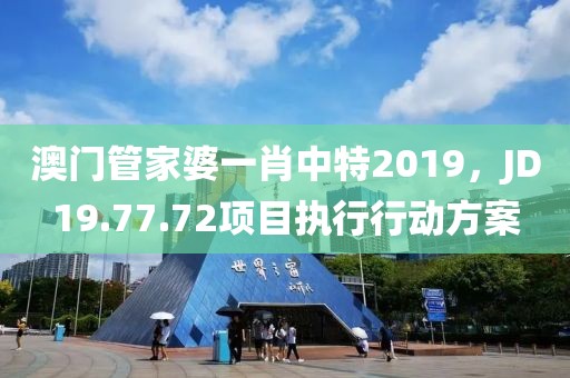 澳门管家婆一肖中特2019，JD19.77.72项目执行行动方案