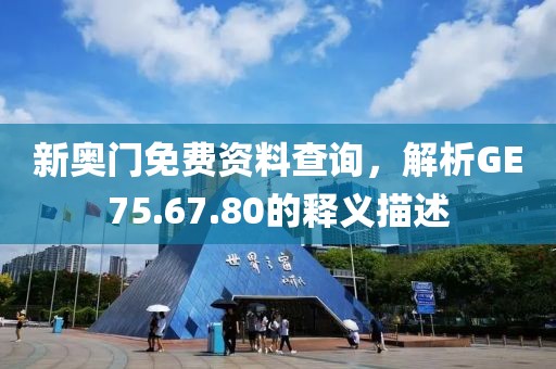 新奥门免费资料查询，解析GE75.67.80的释义描述