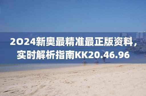 2O24新奥最精准最正版资料，实时解析指南KK20.46.96