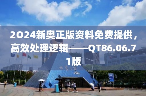 2O24新奥正版资料免费提供，高效处理逻辑——QT86.06.71版