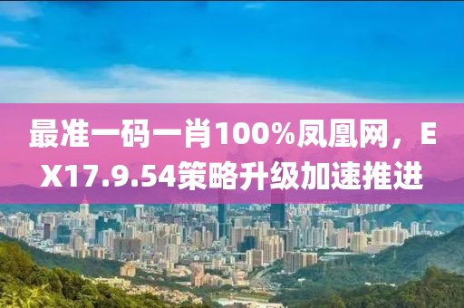 最准一码一肖100%凤凰网，EX17.9.54策略升级加速推进