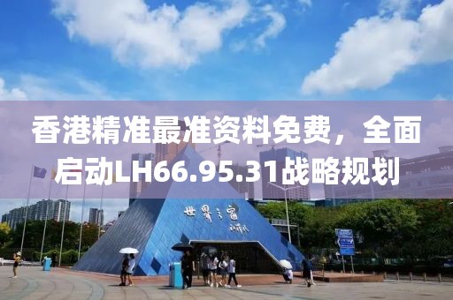 香港精准最准资料免费，全面启动LH66.95.31战略规划