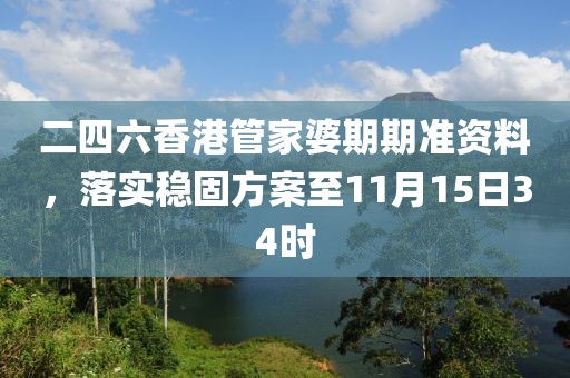 二四六香港管家婆期期准资料，落实稳固方案至11月15日34时